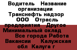 Водитель › Название организации ­ Транснефть надзор, ООО › Отрасль предприятия ­ Другое › Минимальный оклад ­ 25 000 - Все города Работа » Вакансии   . Калужская обл.,Калуга г.